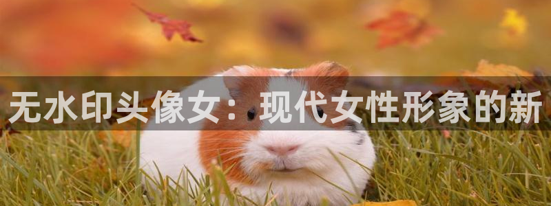 谈球吧体育官网：无水印头像女：现代女性形象的新